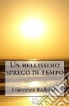 Un bellissimo spreco di tempo. E-book. Formato EPUB ebook di Francesca Radolich