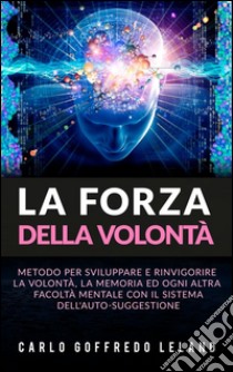 La Forza della VolontàMetodo per sviluppare e rinvigorire la Volontà, la Memoria ed ogni altra facoltà mentale con il sistema dell'auto-suggestione. E-book. Formato EPUB ebook di Carlo Goffredo Leland