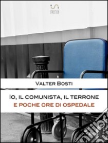 Io, il comunista, il terrone e poche ore di ospedale. E-book. Formato Mobipocket ebook di Valter Bosti