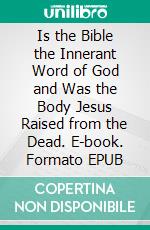 Is the Bible the Innerant Word of God and Was the Body Jesus Raised from the Dead. E-book. Formato EPUB ebook