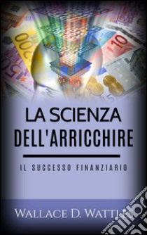La scienza dell'Arricchire (Tradotto)Il Successo Finanziario. E-book. Formato EPUB ebook di Wallace D. Wattles