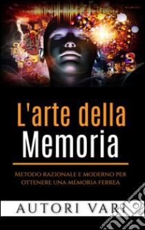 L'arte della memoriaMetodo razionale e moderno per ottenere una memoria ferrea. E-book. Formato EPUB ebook di AA. VV.