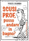 Scusi Prof, posso andare in bagno?. E-book. Formato EPUB ebook di Marzia Colombo