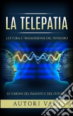 La Telepatia - Lettura e trasmissione del pensiero - Le visioni del passato e del futuro. E-book. Formato EPUB ebook