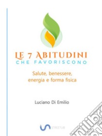 7 Abitudini che favoriscono salute, benessere e forma fisicaLa ricerca del benessere come stile di vita.. E-book. Formato Mobipocket ebook di Luciano Di Emilio