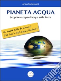 Pianeta AcquaScoprire e capire l'acqua sulla Terra. E-book. Formato Mobipocket ebook di Anna Matassoni