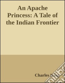 An Apache Princess:A Tale of the Indian Frontier. E-book. Formato EPUB ebook di Charles King