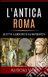 L&apos;antica Roma - Le città, l’esercito e gli imperatori. E-book. Formato EPUB ebook