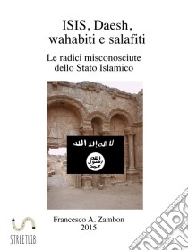 ISIS, Daesh, wahabiti,  salafiti : Le radici misconosciute dello Stato Islamico. E-book. Formato EPUB ebook di Francesco.A.Zambon