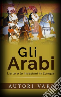 Gli Arabi - L’arte e le invasioni in Europa. E-book. Formato EPUB ebook di AA. VV.