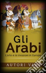 Gli Arabi - L’arte e le invasioni in Europa. E-book. Formato EPUB ebook