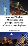 Imparare l’Inglese: 100 domande utili per ogni occasione (Conversazione Inglese, Corso di Inglese, Lingua Inglese, Inglese veloce, Frasi in Inglese). E-book. Formato EPUB ebook di Andrea Conti
