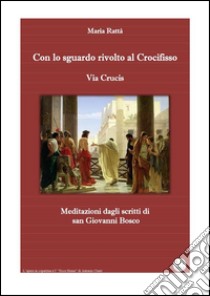 Via crucis - Con lo sguardo rivolto al Crocifisso (Meditazioni dagli scritti di don Bosco). E-book. Formato EPUB ebook di Maria Rattà