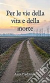 Per le vie della vita e della mortePoetica. E-book. Formato EPUB ebook di Anna Piediscalzi