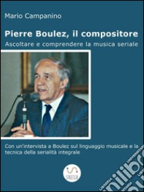 Pierre Boulez, il compositore. Ascoltare e comprendere la musica seriale. E-book. Formato EPUB ebook di Mario Campanino
