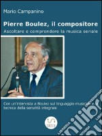 Pierre Boulez, il compositore. Ascoltare e comprendere la musica seriale. E-book. Formato EPUB ebook