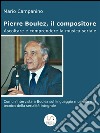 Pierre Boulez, il compositore. Ascoltare e comprendere la musica seriale. E-book. Formato EPUB ebook
