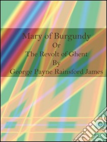 Mary of Burgundy Or The Revolt of Ghent . E-book. Formato EPUB ebook di George Payne Rainsford James