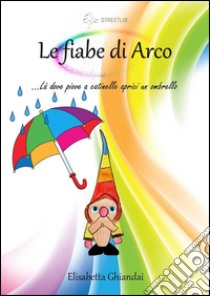 Le fiabe di Arco. …Là dove piove a catinelle aprici un ombrello. E-book. Formato EPUB ebook di Elisabetta Ghiandai