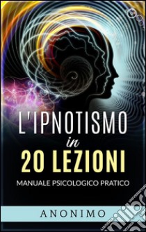 L'ipnotismo in 20 lezioniManuale psicologico pratico. E-book. Formato Mobipocket ebook di Anonimo