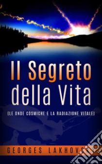 Il Segreto della Vita - (LE ONDE COSMICHE E LA RADIAZIONE VITALE). E-book. Formato Mobipocket ebook di Georges Lakhovsky