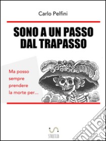 Sono a un passo dal trapasso. E-book. Formato EPUB ebook di Carlo Pelfini