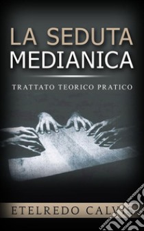 La seduta medianica - trattato teorico pratico. E-book. Formato EPUB ebook di Etelredo Calvis