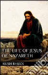 The life of Jesus of Nazareth. E-book. Formato EPUB ebook di Rush Rhees