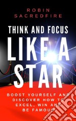 Think and focus like a star: boost yourself and discover how to excel, win and be famous. E-book. Formato EPUB ebook