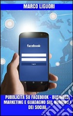 Pubblicità su Facebook - Business,Marketing e Guadagno sul Numero 1 dei Social. E-book. Formato PDF ebook