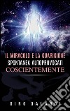 Il miracolo e la guarigione spontanea autoprovocati coscientemente. E-book. Formato Mobipocket ebook di Dino Galardi