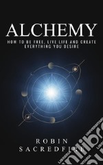 Alchemy: how to be free, live life and create everything you desire. E-book. Formato EPUB ebook