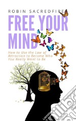 Free Your Mind: How to Use the Law of Attraction to Become Who You Really Want to Be. E-book. Formato EPUB ebook