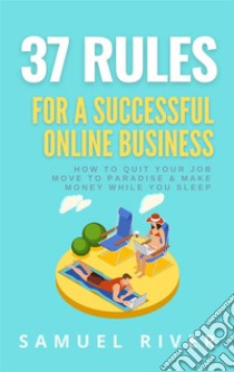 37 Rules for a Successful Online BusinessHow to Quit Your Job, Move to Paradise and Make Money while You Sleep. E-book. Formato Mobipocket ebook di Samuel River