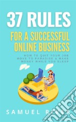 37 Rules for a Successful Online BusinessHow to Quit Your Job, Move to Paradise and Make Money while You Sleep. E-book. Formato PDF ebook