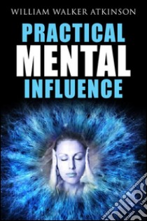 Practical mental influence. E-book. Formato EPUB ebook di William Walter Atkinson