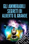 Gli ammirabili segreti di Alberto il Grande. E-book. Formato EPUB ebook di Alberto Il Grande