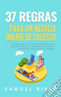 37 Regras para um Negócio Online de SucessoComo Desistir do Seu Emprego, Mudar Para o Paraíso e Ganhar Dinheiro Enquanto Dorme. E-book. Formato Mobipocket ebook di Samuel River