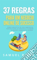 37 Regras para um Negócio Online de SucessoComo Desistir do Seu Emprego, Mudar Para o Paraíso e Ganhar Dinheiro Enquanto Dorme. E-book. Formato EPUB ebook