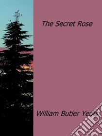 The secret rose. E-book. Formato EPUB ebook di William Butler Yeats