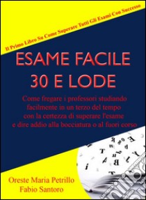 Esame Facile 30 E Lode - Come fregare i professori studiando facilmente in un terzo del tempo con la certezza di superare l'esame e dire addio alla bocciatura o al fuori corso. E-book. Formato PDF ebook di Oreste Maria Petrillo