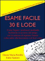 Esame Facile 30 E Lode - Come fregare i professori studiando facilmente in un terzo del tempo con la certezza di superare l'esame e dire addio alla bocciatura o al fuori corso. E-book. Formato PDF ebook