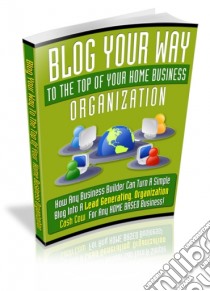 Blog your way to the top of your home business organization. E-book. Formato PDF ebook di Ouvrage Collectif