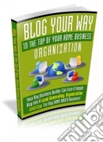 Blog your way to the top of your home business organization. E-book. Formato PDF ebook