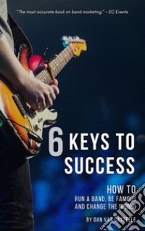 6 keys to success: how to run a band, be famous and change the world. E-book. Formato Mobipocket ebook di Dan Van Casteele