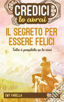 Credici, lo avrai - IL SEGRETO PER ESSERE FELICITutto è possibile se lo vuoi. E-book. Formato EPUB ebook di Emy Farella