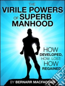 The Viril powers of superb manhoodHow  developed, how lost: how regained. E-book. Formato EPUB ebook di Bernarr Macfadden