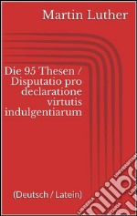 Die 95 Thesen / Disputatio pro declaratione virtutis indulgentiarum (Deutsch / Latein). E-book. Formato Mobipocket