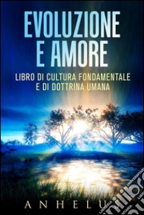 Evoluzione e amore - LIBRO DI CULTURA FONDAMENTALE E DI DOTTRINA UMANA. E-book. Formato EPUB ebook di Anhelus