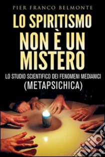 LO SPIRITISMO NON È UN MISTERO - lo studio scientifico dei fenomeni medianici (metapsichica). E-book. Formato EPUB ebook di Pier Franco Belmonte